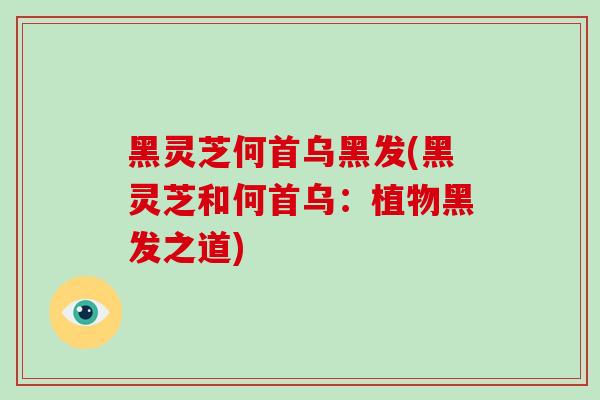 黑灵芝何首乌黑发(黑灵芝和何首乌:植物黑发之道)
