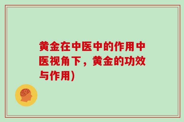 黄金在中医中的作用中医视角下,黄金的功效与作用)