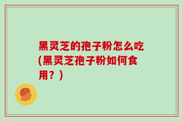 黑灵芝的孢子粉怎么吃(黑灵芝孢子粉如何食用?)