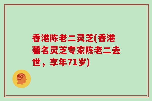香港陈老二灵芝(香港著名灵芝专家陈老二去世,享年71岁)