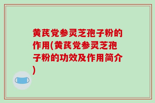 黄芪党参灵芝孢子粉的作用(黄芪党参灵芝孢子粉的功效及作用简介)