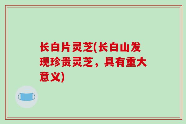 长白片灵芝(长白山发现珍贵灵芝，具有重大意义)