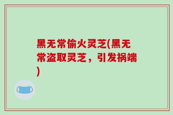 黑无常偷火灵芝(黑无常盗取灵芝,引发祸端)