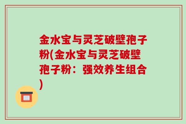 金水宝与灵芝破壁孢子粉(金水宝与灵芝破壁孢子粉:强效养生组合)