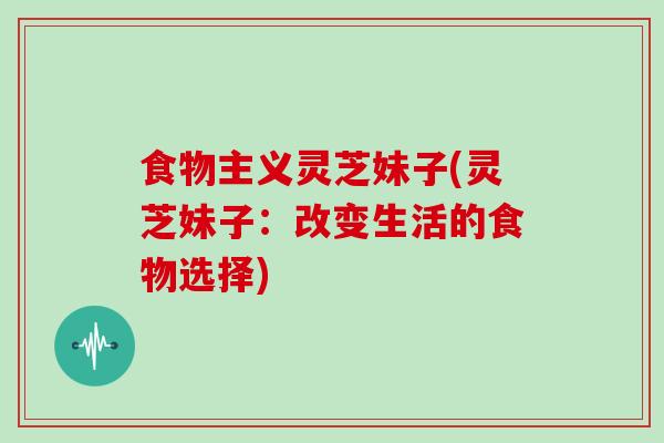 食物主义灵芝妹子(灵芝妹子：改变生活的食物选择)