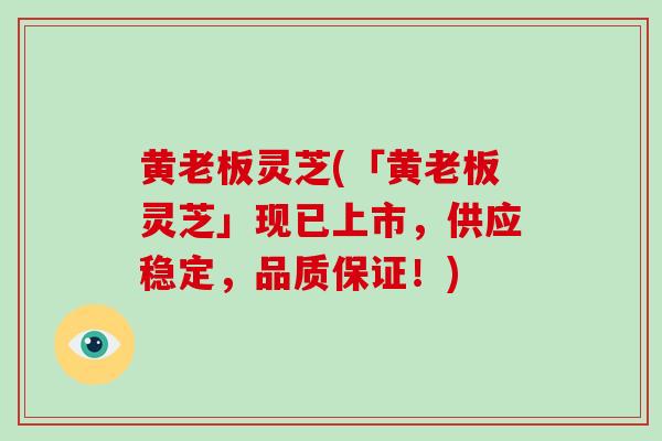 黄老板灵芝(「黄老板灵芝」现已上市,供应稳定,品质保证!)