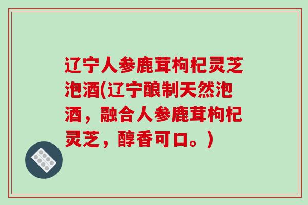 辽宁人参鹿茸枸杞灵芝泡酒(辽宁酿制天然泡酒,融合人参鹿茸枸杞灵芝,醇香可口。)