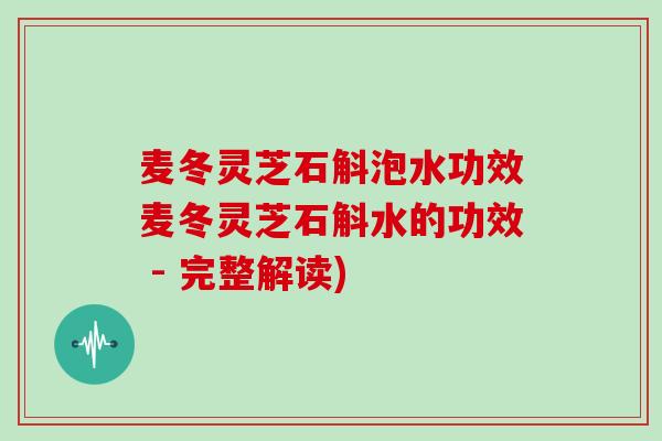 麦冬灵芝石斛泡水功效麦冬灵芝石斛水的功效 - 完整解读)