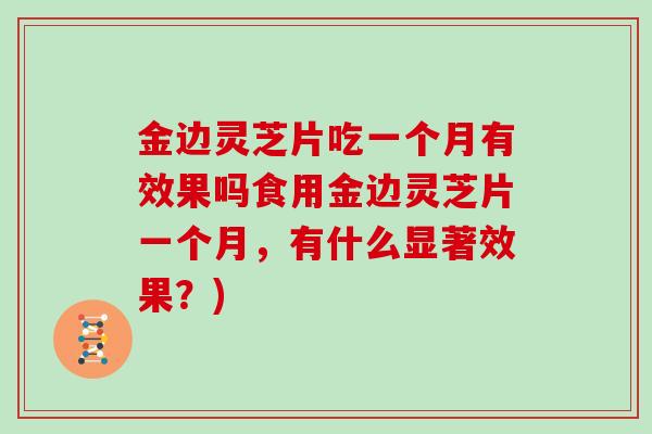 金边灵芝片吃一个月有效果吗食用金边灵芝片一个月,有什么显著效果?)