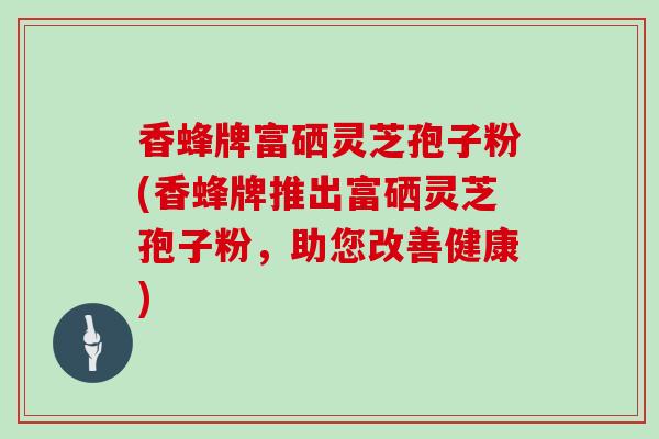 香蜂牌富硒灵芝孢子粉(香蜂牌推出富硒灵芝孢子粉,助您改善健康)