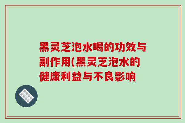 黑灵芝泡水喝的功效与副作用(黑灵芝泡水的健康利益与不良影响