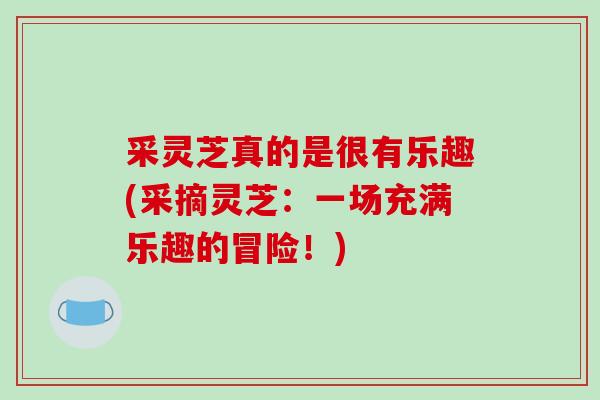 采灵芝真的是很有乐趣(采摘灵芝:一场充满乐趣的冒险!)