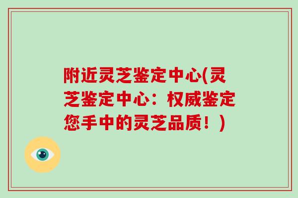 附近灵芝鉴定中心(灵芝鉴定中心:权威鉴定您手中的灵芝品质!)