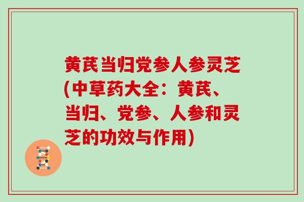 黄芪当归党参人参灵芝(中草药大全:黄芪、当归、党参、人参和灵芝的功效与作用)