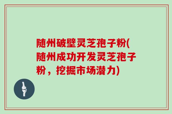 随州破壁灵芝孢子粉(随州成功开发灵芝孢子粉,挖掘市场潜力)