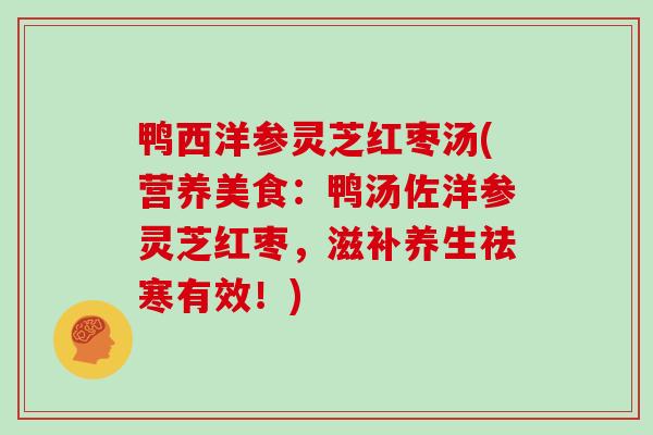 鸭西洋参灵芝红枣汤(营养美食:鸭汤佐洋参灵芝红枣,滋补养生祛寒有效!)