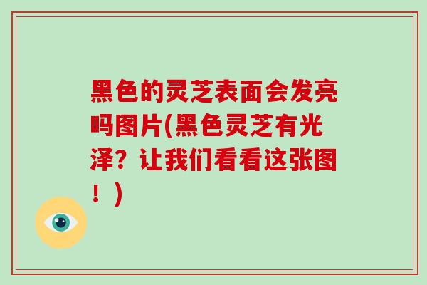 黑色的灵芝表面会发亮吗图片(黑色灵芝有光泽？让我们看看这张图！)
