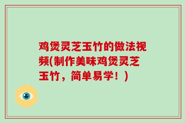 鸡煲灵芝玉竹的做法视频(制作美味鸡煲灵芝玉竹,简单易学!)