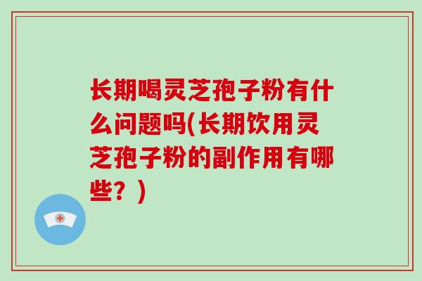 长期喝灵芝孢子粉有什么问题吗(长期饮用灵芝孢子粉的副作用有哪些?)