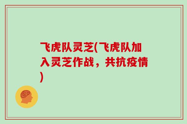 飞虎队灵芝(飞虎队加入灵芝作战,共抗疫情)