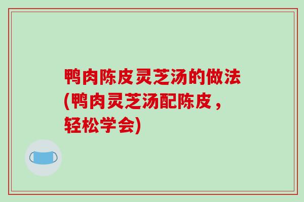 鸭肉陈皮灵芝汤的做法(鸭肉灵芝汤配陈皮,轻松学会)