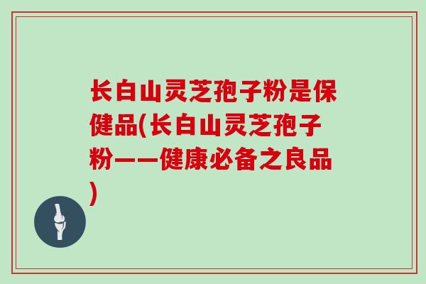 长白山灵芝孢子粉是保健品(长白山灵芝孢子粉——健康必备之良品)