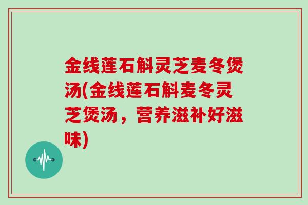 金线莲石斛灵芝麦冬煲汤(金线莲石斛麦冬灵芝煲汤,营养滋补好滋味)