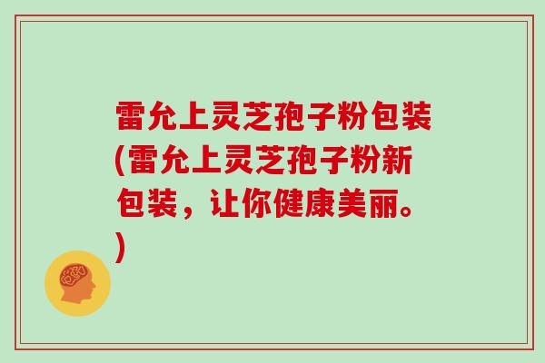 雷允上灵芝孢子粉包装(雷允上灵芝孢子粉新包装,让你健康美丽。)