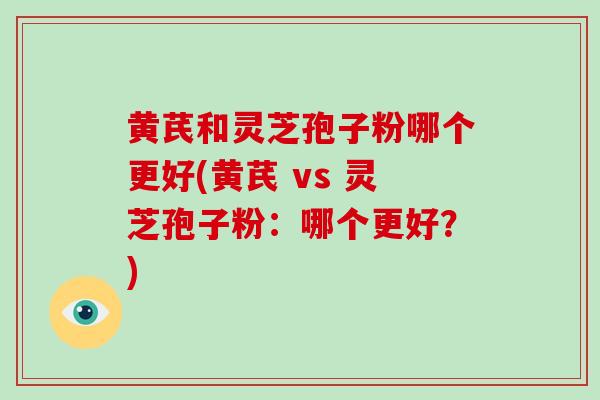 黄芪和灵芝孢子粉哪个更好(黄芪 vs 灵芝孢子粉：哪个更好？)