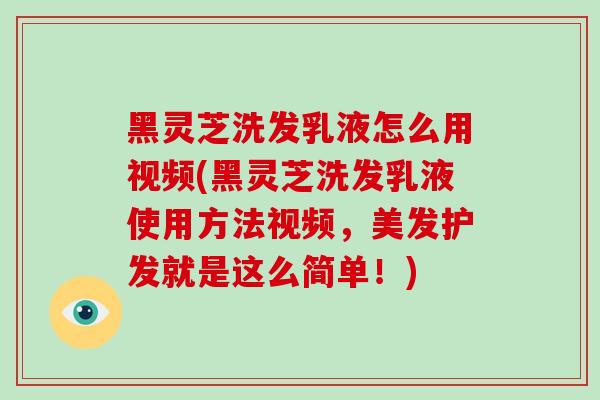 黑灵芝洗发乳液怎么用视频(黑灵芝洗发乳液使用方法视频,美发护发就是这么简单!)