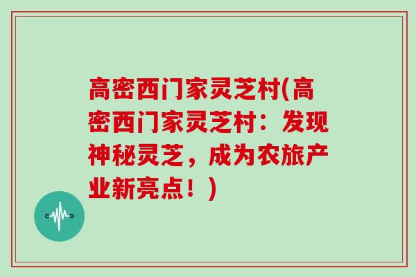 高密西门家灵芝村(高密西门家灵芝村:发现神秘灵芝,成为农旅产业新亮点!)