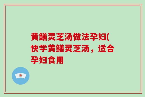 黄鳝灵芝汤做法孕妇(快学黄鳝灵芝汤,适合孕妇食用
