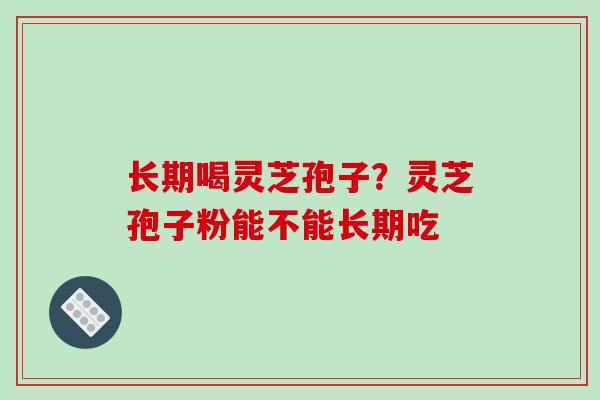 长期喝灵芝孢子?灵芝孢子粉能不能长期吃
