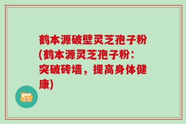 鹤本源破壁灵芝孢子粉(鹤本源灵芝孢子粉:突破砖墙,提高身体健康)