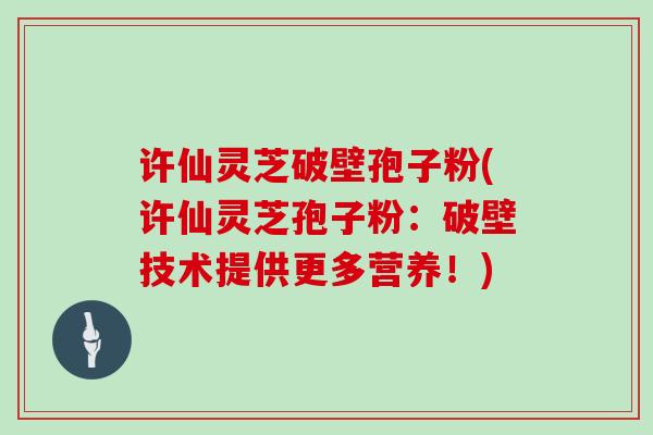 许仙灵芝破壁孢子粉(许仙灵芝孢子粉:破壁技术提供更多营养!)