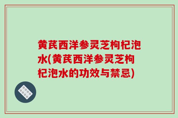 黄芪西洋参灵芝枸杞泡水(黄芪西洋参灵芝枸杞泡水的功效与禁忌)