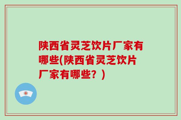 陕西省灵芝饮片厂家有哪些(陕西省灵芝饮片厂家有哪些?)