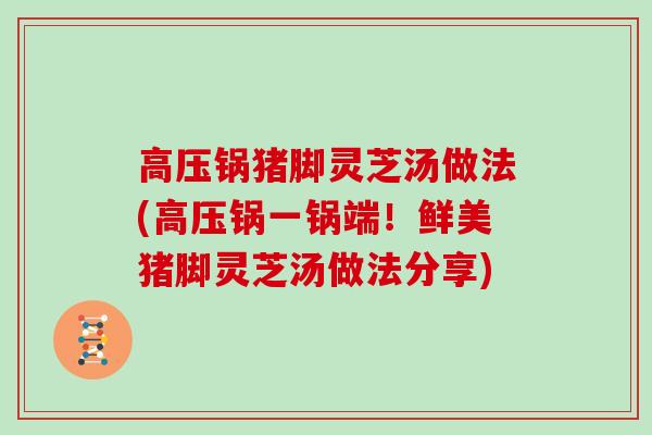 高压锅猪脚灵芝汤做法(高压锅一锅端!鲜美猪脚灵芝汤做法分享)