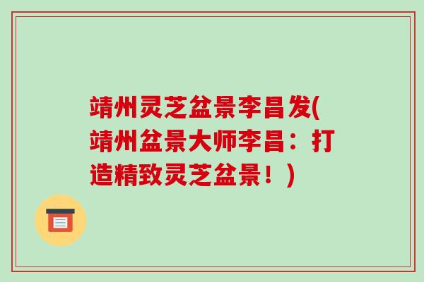 靖州灵芝盆景李昌发(靖州盆景大师李昌:打造精致灵芝盆景!)