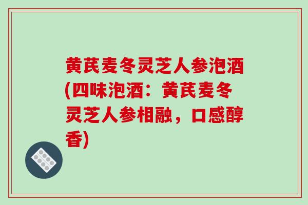黄芪麦冬灵芝人参泡酒(四味泡酒:黄芪麦冬灵芝人参相融,口感醇香)