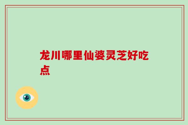 龙川哪里仙婆灵芝好吃点