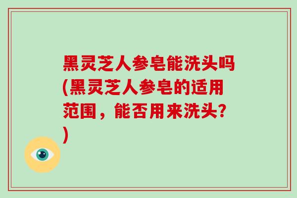黑灵芝人参皂能洗头吗(黑灵芝人参皂的适用范围，能否用来洗头？)