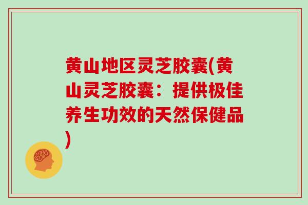黄山地区灵芝胶囊(黄山灵芝胶囊：提供极佳养生功效的天然保健品)