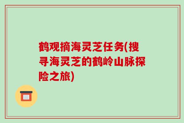 鹤观摘海灵芝任务(搜寻海灵芝的鹤岭山脉探险之旅)