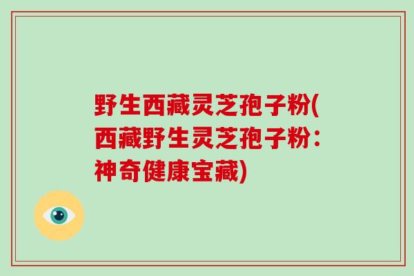 野生西藏灵芝孢子粉(西藏野生灵芝孢子粉：神奇健康宝藏)