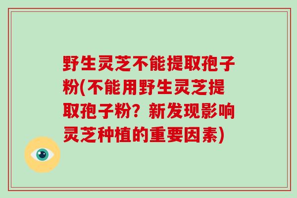 野生灵芝不能提取孢子粉(不能用野生灵芝提取孢子粉?新发现影响灵芝种植的重要因素)