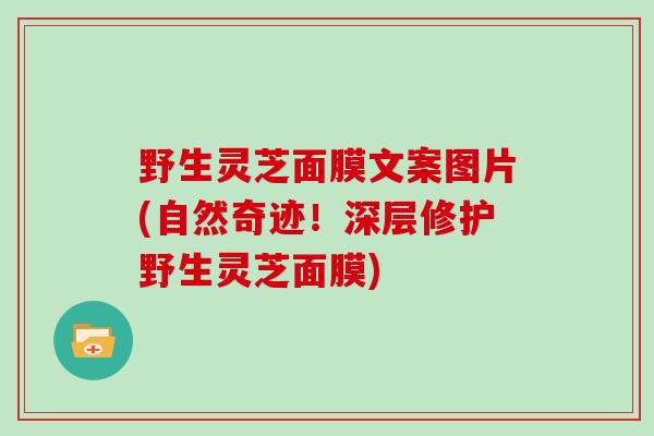 野生灵芝面膜文案图片(自然奇迹!深层修护野生灵芝面膜)