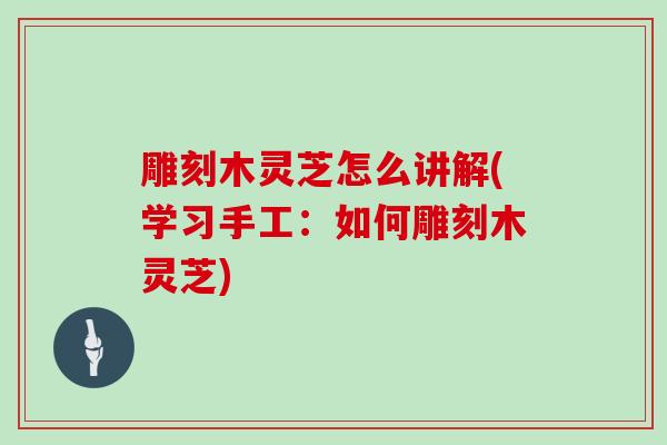 雕刻木灵芝怎么讲解(学习手工:如何雕刻木灵芝)