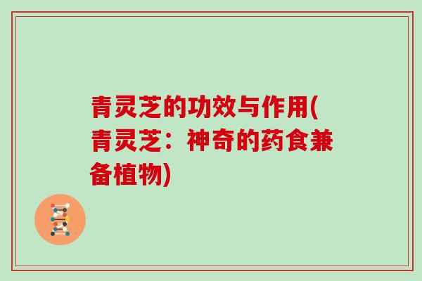 青灵芝的功效与作用(青灵芝：神奇的药食兼备植物)
