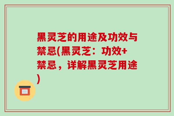 黑灵芝的用途及功效与禁忌(黑灵芝:功效+禁忌,详解黑灵芝用途)